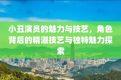 小丑演員的魅力與技藝，角色背后的精湛技藝與獨(dú)特魅力探索