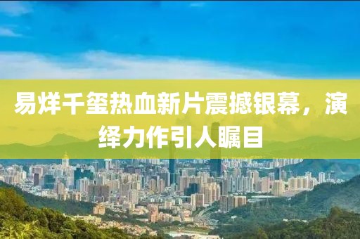 易烊千璽熱血新片震撼銀幕，演繹力作引人矚目