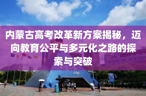 內(nèi)蒙古高考改革新方案揭秘，邁向教育公平與多元化之路的探索與突破