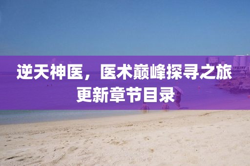 逆天神醫(yī)，醫(yī)術(shù)巔峰探尋之旅更新章節(jié)目錄