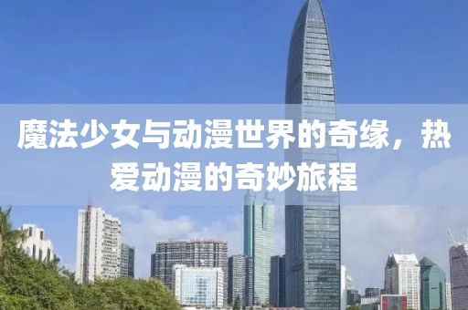 魔法少女與動(dòng)漫世界的奇緣，熱愛動(dòng)漫的奇妙旅程