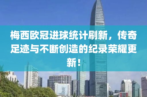 梅西歐冠進(jìn)球統(tǒng)計(jì)刷新，傳奇足跡與不斷創(chuàng)造的紀(jì)錄榮耀更新！