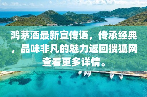 鴻茅酒最新宣傳語(yǔ)，傳承經(jīng)典，品味非凡的魅力返回搜狐網(wǎng)查看更多詳情。