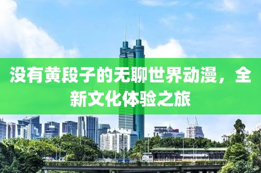 沒有黃段子的無聊世界動漫，全新文化體驗之旅