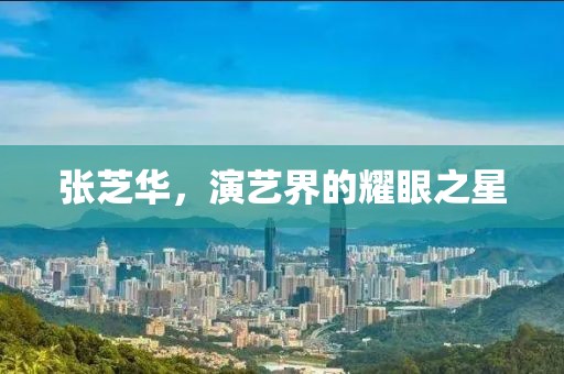 張芝華，演藝界的耀眼之星
