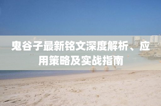 鬼谷子最新銘文深度解析、應(yīng)用策略及實(shí)戰(zhàn)指南