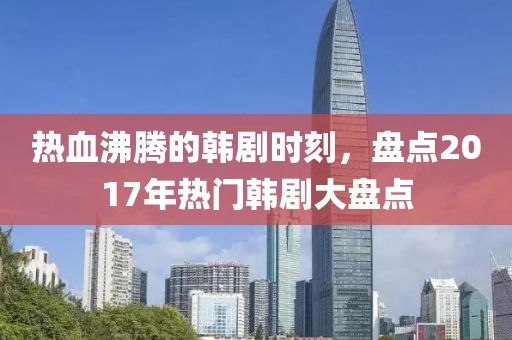 熱血沸騰的韓劇時刻，盤點2017年熱門韓劇大盤點