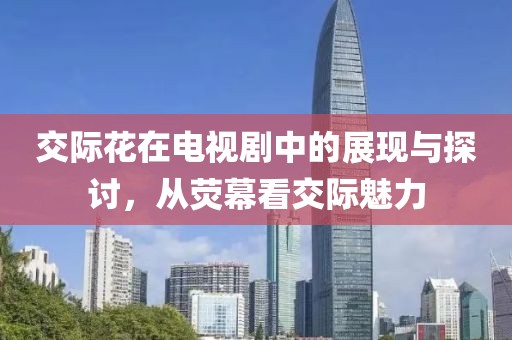 交際花在電視劇中的展現(xiàn)與探討，從熒幕看交際魅力