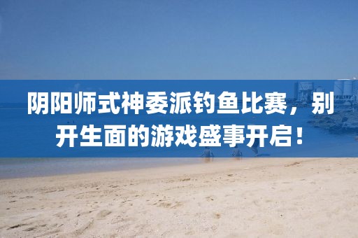 陰陽師式神委派釣魚比賽，別開生面的游戲盛事開啟！