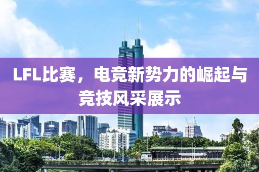 LFL比賽，電競新勢力的崛起與競技風(fēng)采展示
