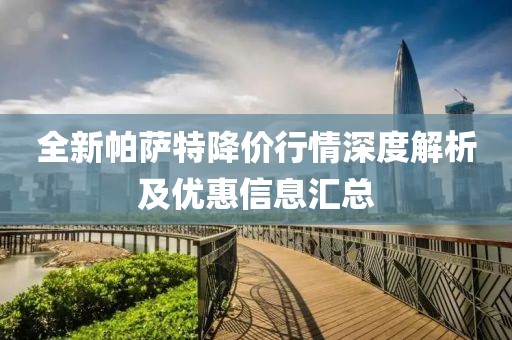 全新帕薩特降價(jià)行情深度解析及優(yōu)惠信息匯總