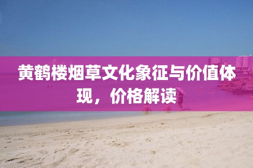 黃鶴樓煙草文化象征與價(jià)值體現(xiàn)，價(jià)格解讀
