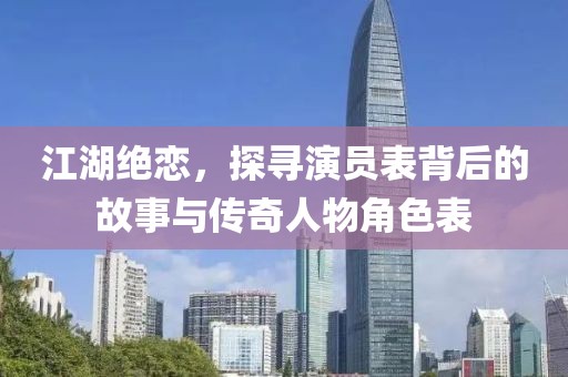 江湖絕戀，探尋演員表背后的故事與傳奇人物角色表