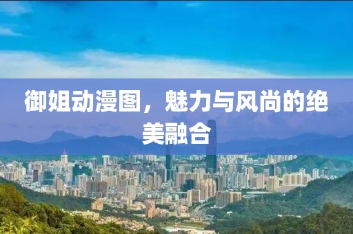 御姐動漫圖，魅力與風尚的絕美融合