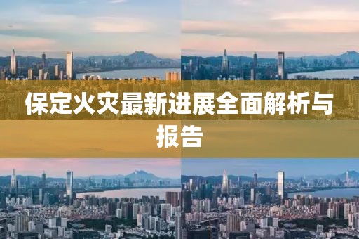 保定火災(zāi)最新進(jìn)展全面解析與報(bào)告