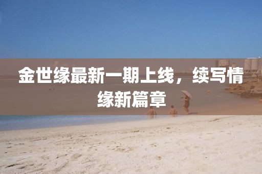 金世緣最新一期上線，續(xù)寫情緣新篇章