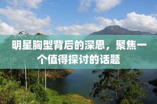 明星胸型背后的深思，聚焦一個(gè)值得探討的話題