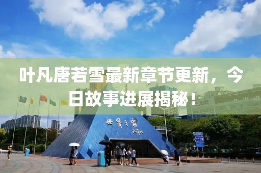 葉凡唐若雪最新章節(jié)更新，今日故事進(jìn)展揭秘！