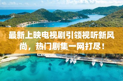 最新上映電視劇引領(lǐng)視聽新風(fēng)尚，熱門劇集一網(wǎng)打盡！