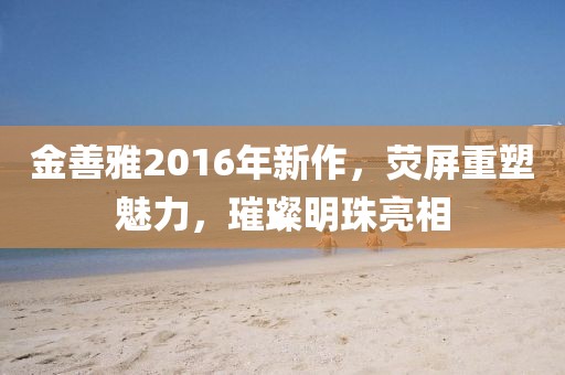 金善雅2016年新作，熒屏重塑魅力，璀璨明珠亮相