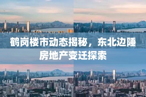 鶴崗樓市動態(tài)揭秘，東北邊陲房地產變遷探索
