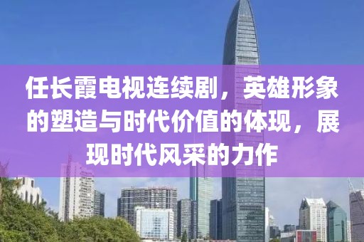 任長(zhǎng)霞電視連續(xù)劇，英雄形象的塑造與時(shí)代價(jià)值的體現(xiàn)，展現(xiàn)時(shí)代風(fēng)采的力作