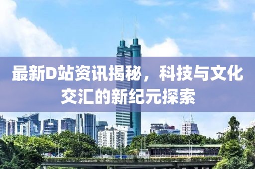 最新D站資訊揭秘，科技與文化交匯的新紀(jì)元探索