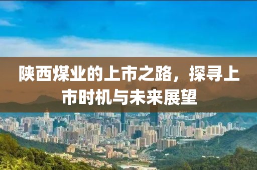 陜西煤業(yè)的上市之路，探尋上市時機與未來展望