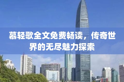 慕輕歌全文免費暢讀，傳奇世界的無盡魅力探索