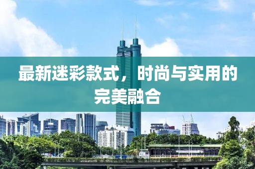 最新迷彩款式，時尚與實用的完美融合