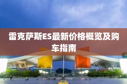 雷克薩斯ES最新價格概覽及購車指南