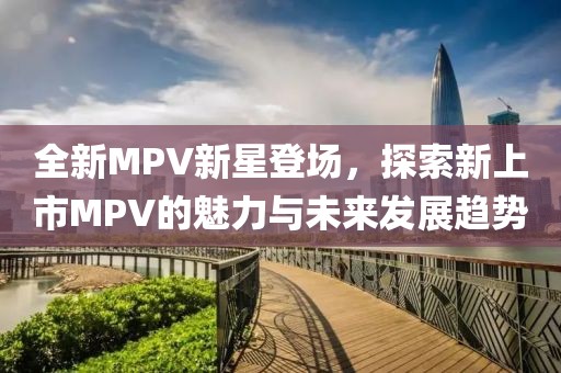 全新MPV新星登場，探索新上市MPV的魅力與未來發(fā)展趨勢