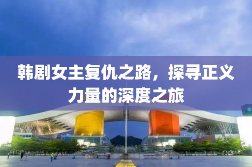 韓劇女主復(fù)仇之路，探尋正義力量的深度之旅