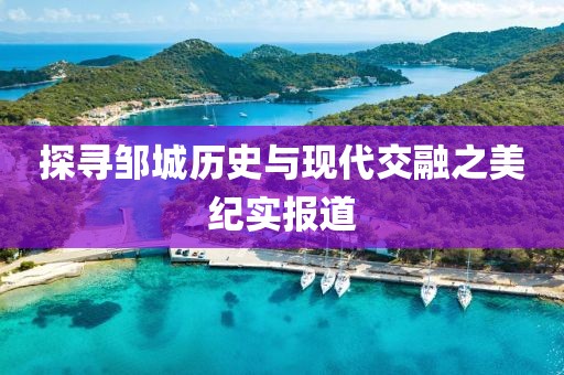 探尋鄒城歷史與現(xiàn)代交融之美紀(jì)實報道