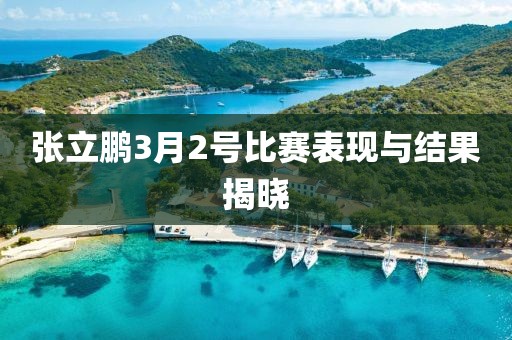 張立鵬3月2號比賽表現(xiàn)與結(jié)果揭曉