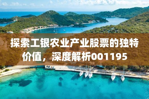 探索工銀農(nóng)業(yè)產(chǎn)業(yè)股票的獨(dú)特價(jià)值，深度解析001195