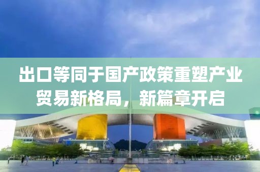 出口等同于國產(chǎn)政策重塑產(chǎn)業(yè)貿易新格局，新篇章開啟
