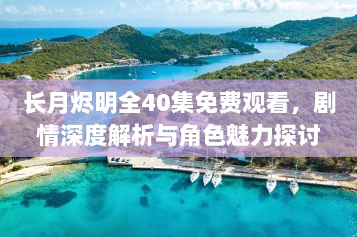 長月燼明全40集免費(fèi)觀看，劇情深度解析與角色魅力探討