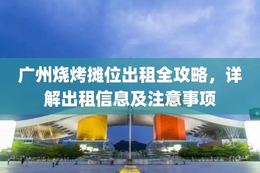 廣州燒烤攤位出租全攻略，詳解出租信息及注意事項(xiàng)