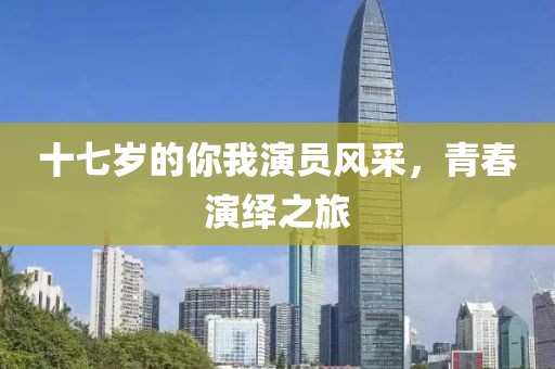 十七歲的你我演員風(fēng)采，青春演繹之旅