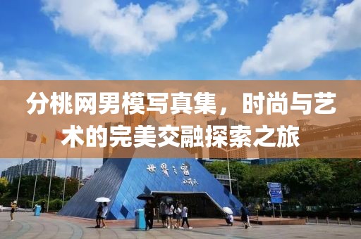 分桃網(wǎng)男模寫真集，時(shí)尚與藝術(shù)的完美交融探索之旅