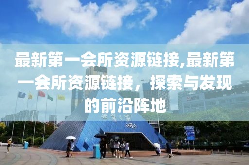最新第一會所資源鏈接,最新第一會所資源鏈接，探索與發(fā)現(xiàn)的前沿陣地