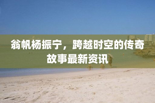 翁帆楊振寧，跨越時空的傳奇故事最新資訊