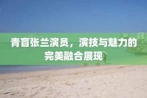青盲張?zhí)m演員，演技與魅力的完美融合展現(xiàn)