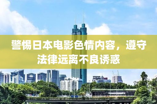 警惕日本電影色情內(nèi)容，遵守法律遠(yuǎn)離不良誘惑
