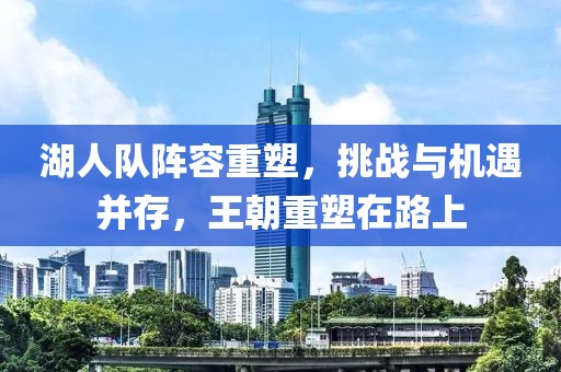 湖人隊陣容重塑，挑戰(zhàn)與機遇并存，王朝重塑在路上