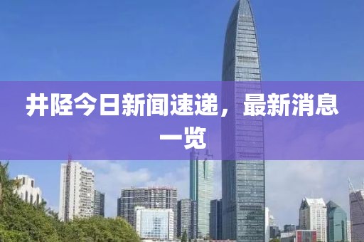 井陘今日新聞速遞，最新消息一覽
