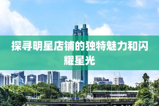 探尋明星店鋪的獨特魅力和閃耀星光