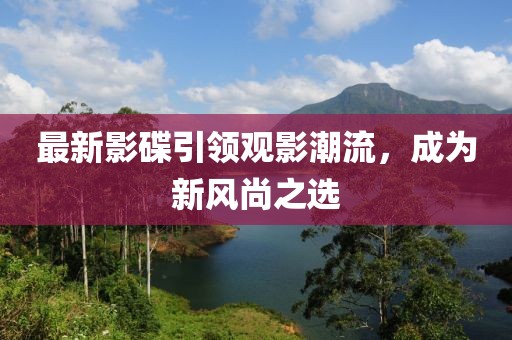 最新影碟引領觀影潮流，成為新風尚之選