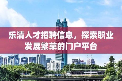 樂清人才招聘信息，探索職業(yè)發(fā)展繁榮的門戶平臺(tái)
